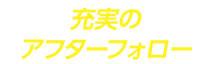 充実のアフターフォロー