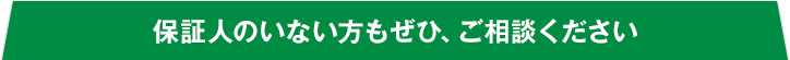 保証人のいない方もぜひ、ご相談ください