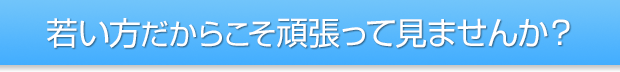 若い方だからこそ頑張ってみませんか