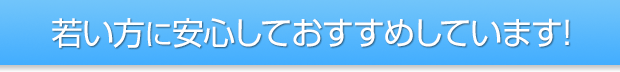 若い方に安心しておすすめしています！