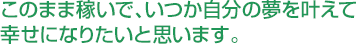 このまま稼いで、いつか自分の夢をかなえて幸せになりたいと思います