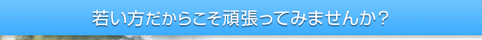 若い方だからこそ頑張ってみませんか