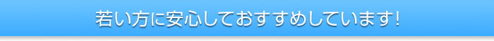 若い方に安心しておすすめしています！